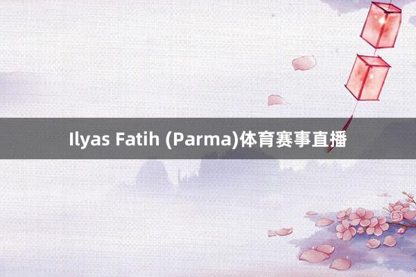 Ilyas Fatih (Parma)体育赛事直播
