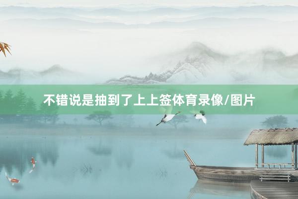 不错说是抽到了上上签体育录像/图片