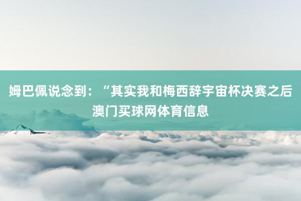 姆巴佩说念到：“其实我和梅西辞宇宙杯决赛之后澳门买球网体育信息