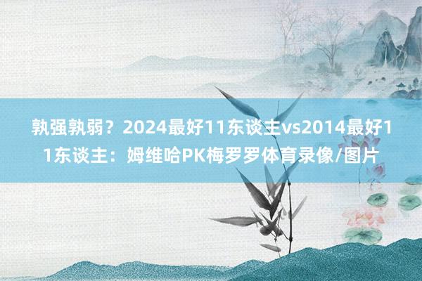 孰强孰弱?2024最好11东谈主vs2014最好11东谈主:姆维哈PK梅罗罗体育录像/图片