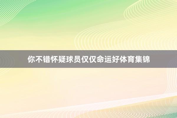 你不错怀疑球员仅仅命运好体育集锦