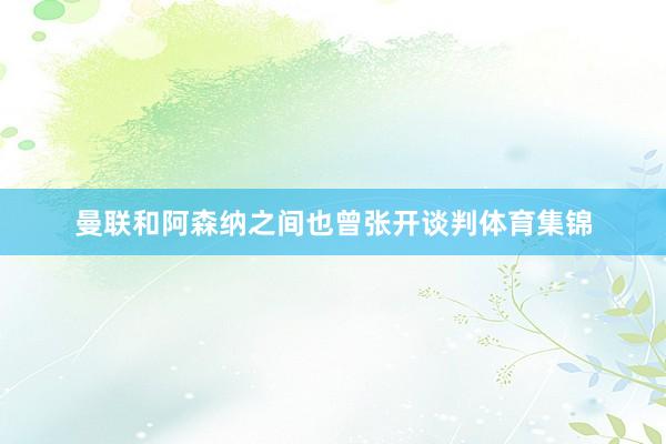 曼联和阿森纳之间也曾张开谈判体育集锦