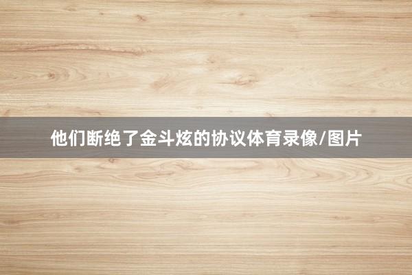 他们断绝了金斗炫的协议体育录像/图片