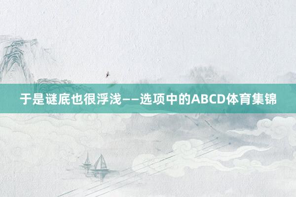 于是谜底也很浮浅——选项中的ABCD体育集锦