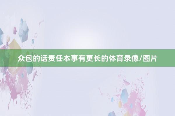 众包的话责任本事有更长的体育录像/图片