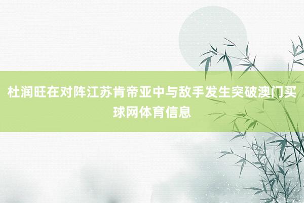 杜润旺在对阵江苏肯帝亚中与敌手发生突破澳门买球网体育信息