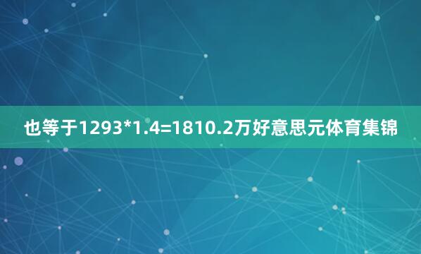 也等于1293*1.4=1810.2万好意思元体育集锦