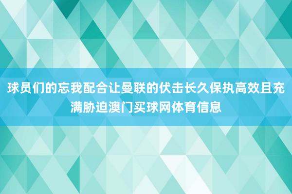 球员们的忘我配合让曼联的伏击长久保执高效且充满胁迫澳门买球网体育信息