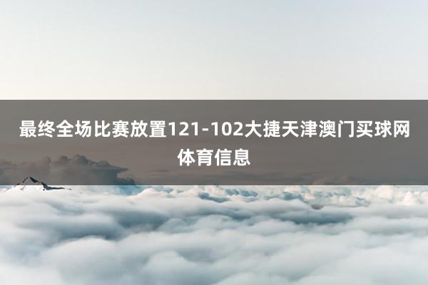 最终全场比赛放置121-102大捷天津澳门买球网体育信息