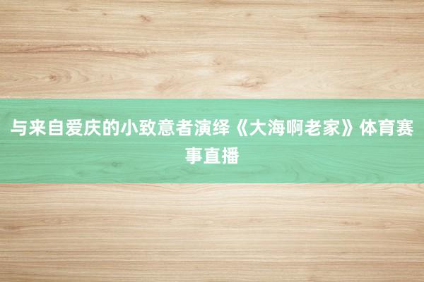 与来自爱庆的小致意者演绎《大海啊老家》体育赛事直播