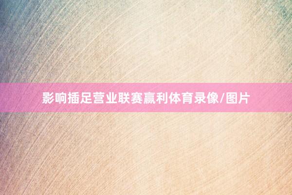 影响插足营业联赛赢利体育录像/图片