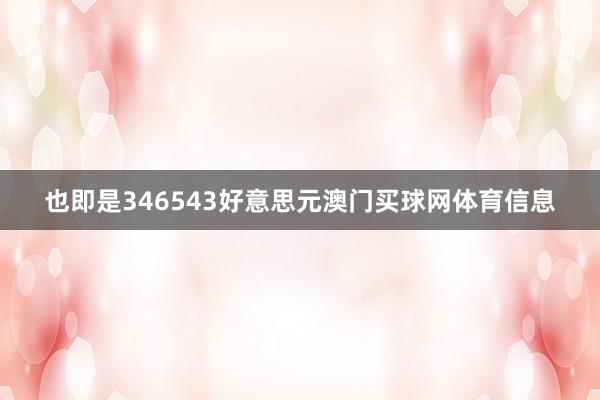 也即是346543好意思元澳门买球网体育信息