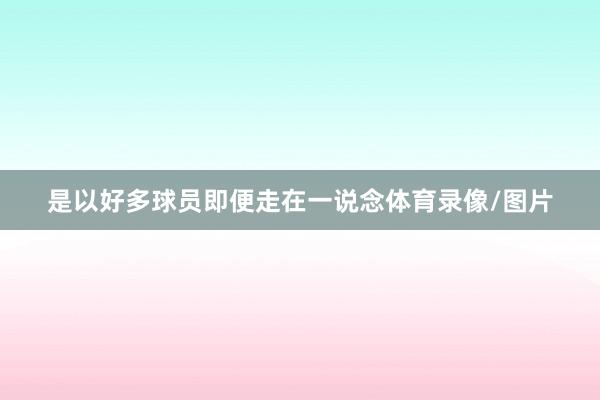 是以好多球员即便走在一说念体育录像/图片
