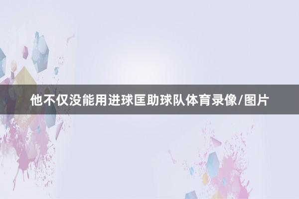 他不仅没能用进球匡助球队体育录像/图片