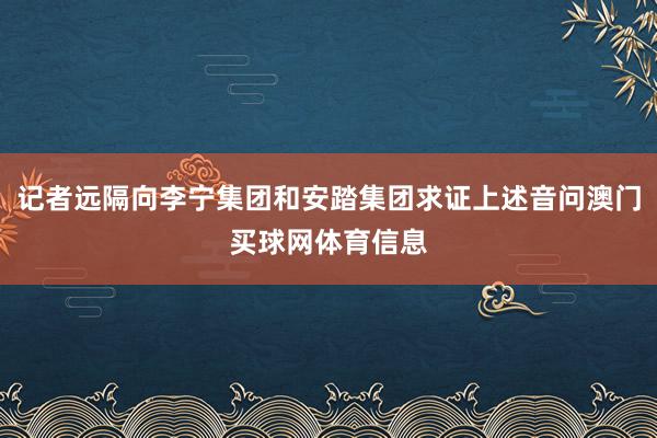 记者远隔向李宁集团和安踏集团求证上述音问澳门买球网体育信息