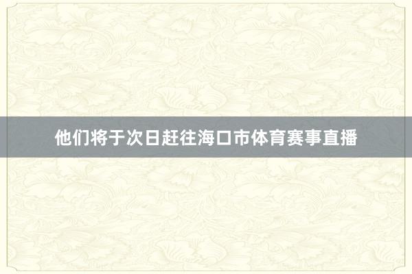 他们将于次日赶往海口市体育赛事直播