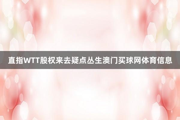 直指WTT股权来去疑点丛生澳门买球网体育信息
