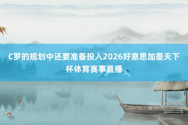 C罗的规划中还要准备投入2026好意思加墨天下杯体育赛事直播