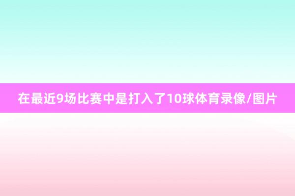 在最近9场比赛中是打入了10球体育录像/图片