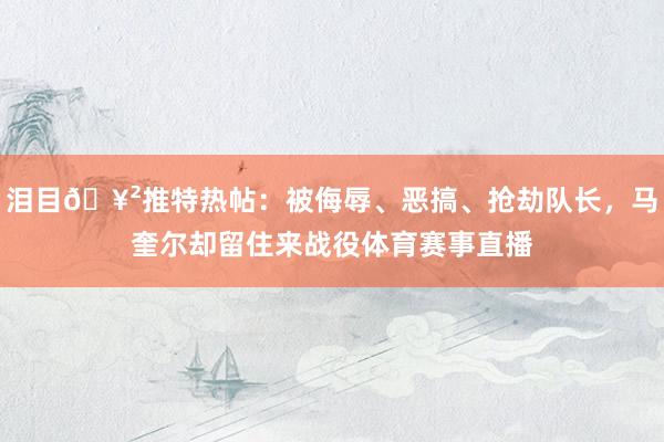 泪目🥲推特热帖：被侮辱、恶搞、抢劫队长，马奎尔却留住来战役体育赛事直播