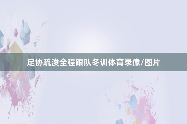 足协疏浚全程跟队冬训体育录像/图片