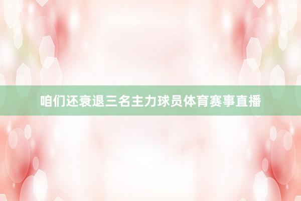 咱们还衰退三名主力球员体育赛事直播