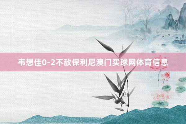 韦想佳0-2不敌保利尼澳门买球网体育信息