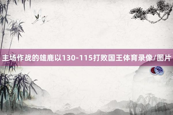 主场作战的雄鹿以130-115打败国王体育录像/图片