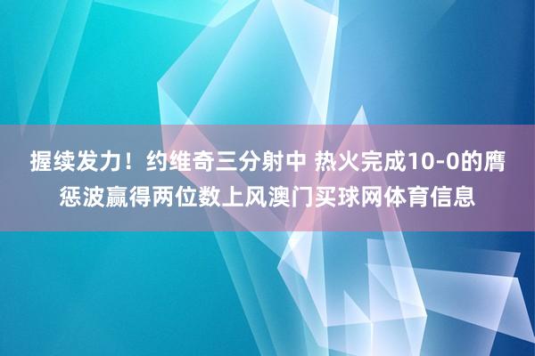 握续发力！约维奇三分射中 热火完成10-0的膺惩波赢得两位数上风澳门买球网体育信息