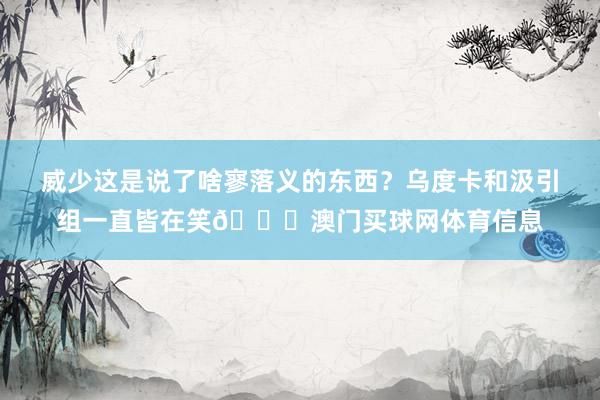 威少这是说了啥寥落义的东西？乌度卡和汲引组一直皆在笑😂澳门买球网体育信息