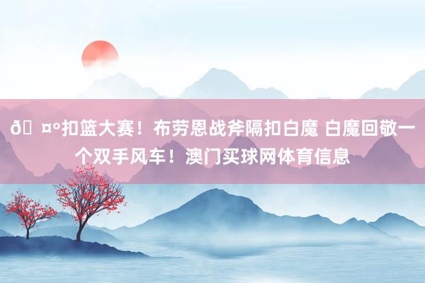 🤺扣篮大赛！布劳恩战斧隔扣白魔 白魔回敬一个双手风车！澳门买球网体育信息