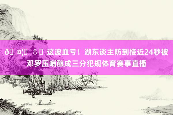 🤦‍♂️这波血亏！湖东谈主防到接近24秒被邓罗压哨酿成三分犯规体育赛事直播
