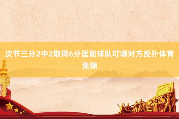 次节三分2中2取得6分匡助球队叮嘱对方反扑体育集锦