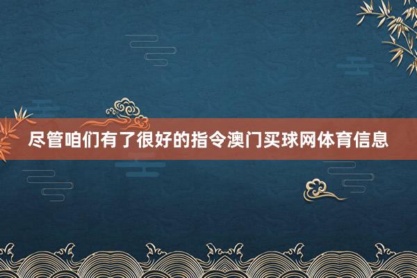 尽管咱们有了很好的指令澳门买球网体育信息