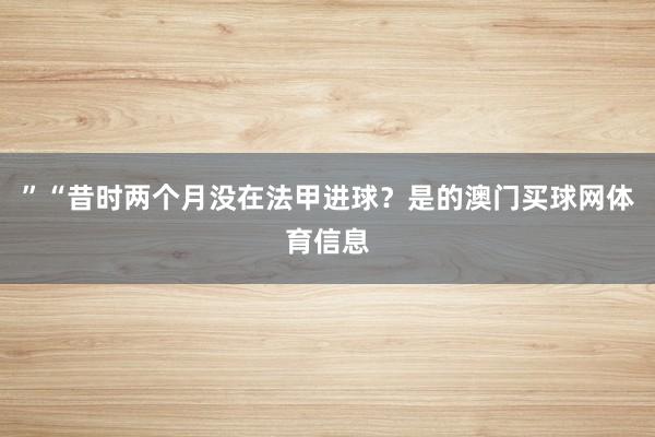 ”“昔时两个月没在法甲进球？是的澳门买球网体育信息
