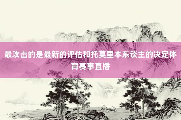 最攻击的是最新的评估和托莫里本东谈主的决定体育赛事直播