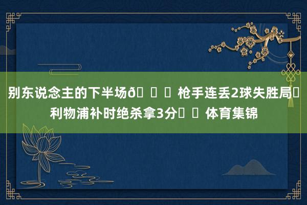 别东说念主的下半场😖枪手连丢2球失胜局❌利物浦补时绝杀拿3分✔️体育集锦