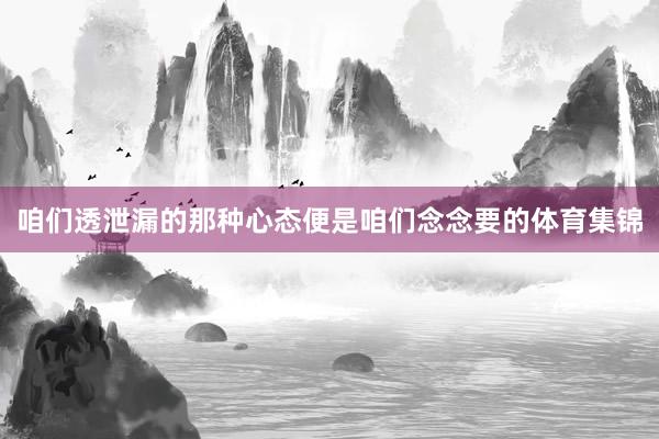 咱们透泄漏的那种心态便是咱们念念要的体育集锦