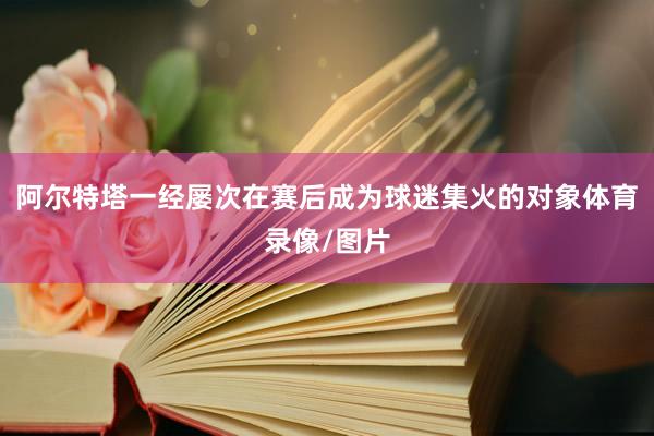 阿尔特塔一经屡次在赛后成为球迷集火的对象体育录像/图片