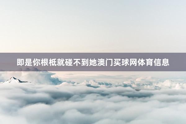 即是你根柢就碰不到她澳门买球网体育信息