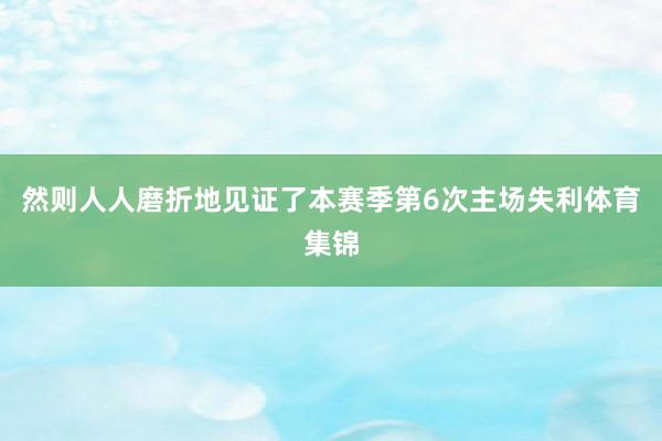 然则人人磨折地见证了本赛季第6次主场失利体育集锦