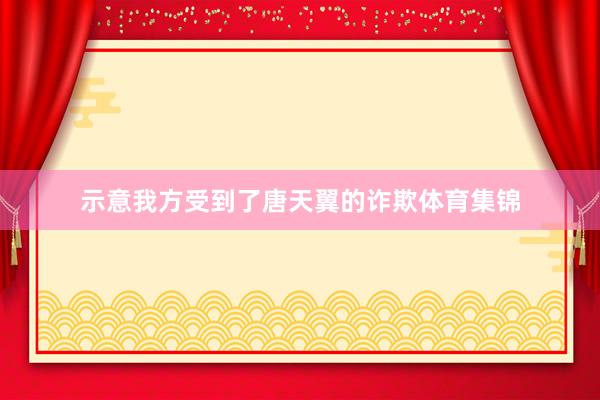 示意我方受到了唐天翼的诈欺体育集锦