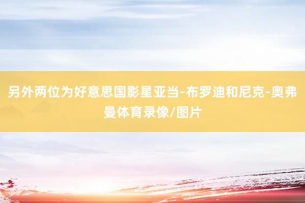 另外两位为好意思国影星亚当-布罗迪和尼克-奥弗曼体育录像/图片