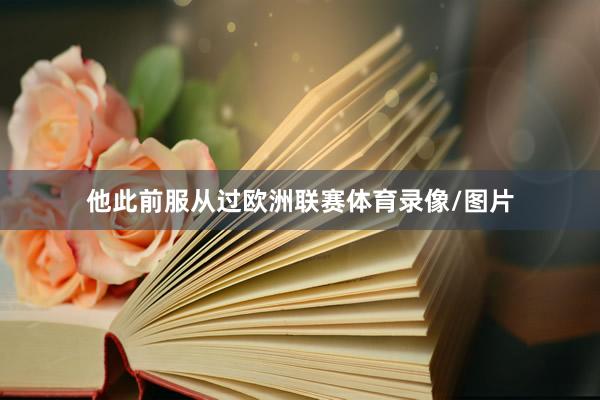 他此前服从过欧洲联赛体育录像/图片