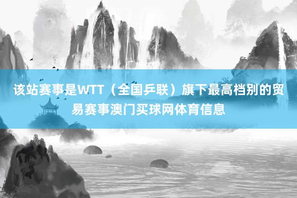 该站赛事是WTT（全国乒联）旗下最高档别的贸易赛事澳门买球网体育信息