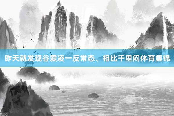 昨天就发现谷爱凌一反常态、相比千里闷体育集锦