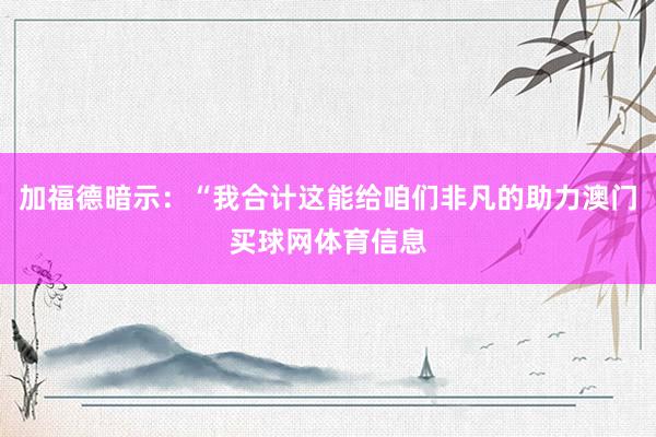 加福德暗示：“我合计这能给咱们非凡的助力澳门买球网体育信息