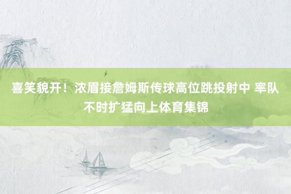 喜笑貌开！浓眉接詹姆斯传球高位跳投射中 率队不时扩猛向上体育集锦