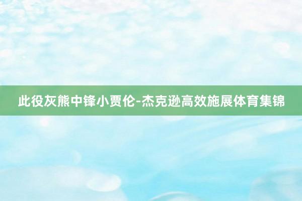 此役灰熊中锋小贾伦-杰克逊高效施展体育集锦