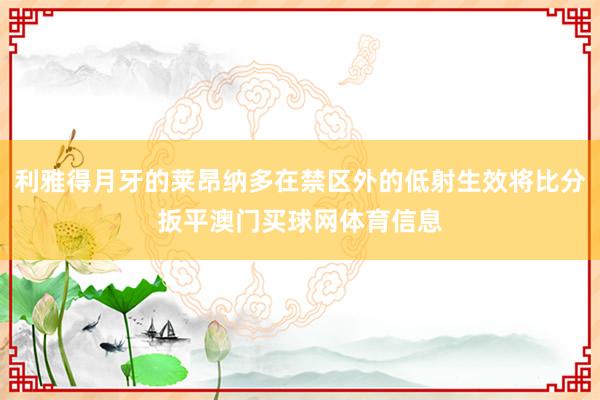 利雅得月牙的莱昂纳多在禁区外的低射生效将比分扳平澳门买球网体育信息